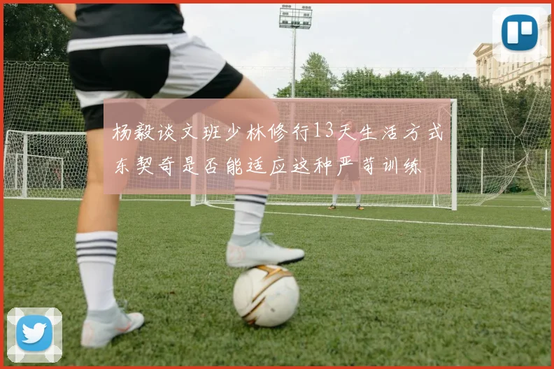 杨毅谈文班少林修行13天生活方式东契奇是否能适应这种严苛训练