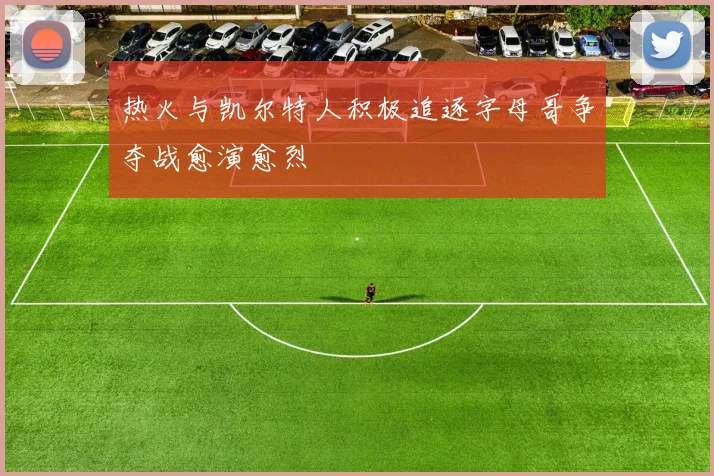 热火与凯尔特人积极追逐字母哥争夺战愈演愈烈