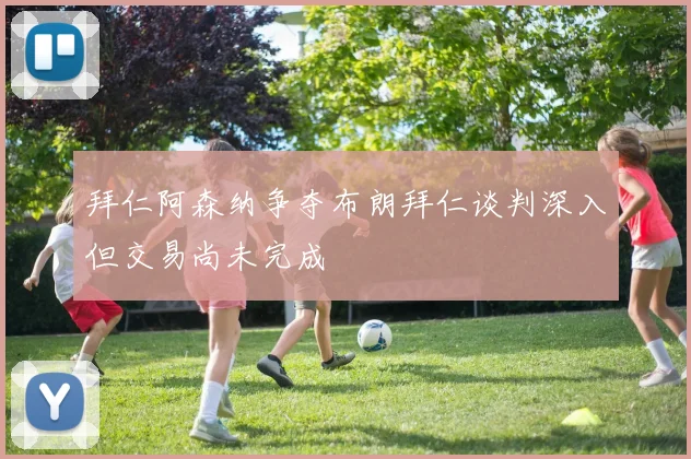 拜仁阿森纳争夺布朗拜仁谈判深入但交易尚未完成