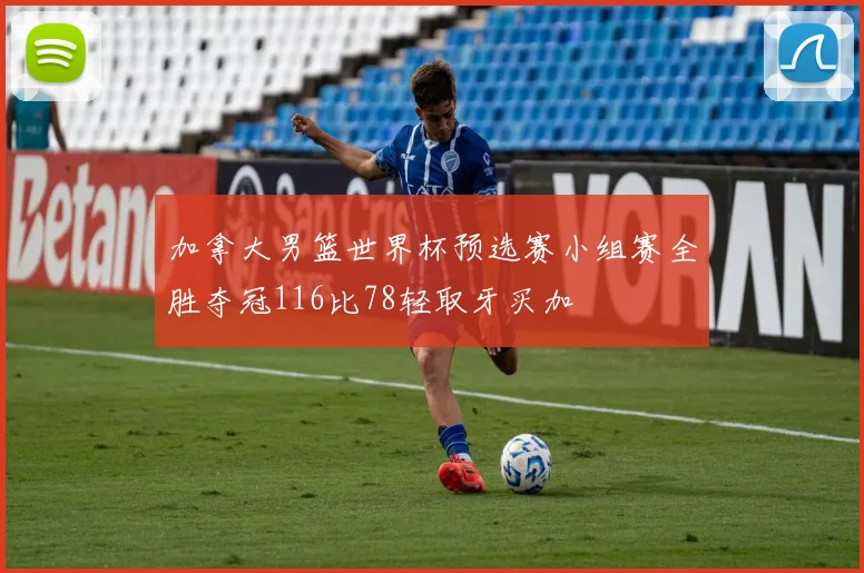 加拿大男篮世界杯预选赛小组赛全胜夺冠116比78轻取牙买加