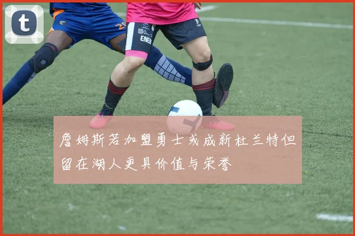 詹姆斯若加盟勇士或成新杜兰特但留在湖人更具价值与荣誉