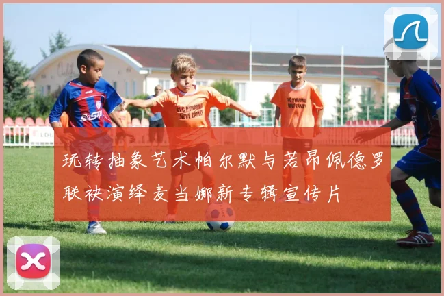玩转抽象艺术帕尔默与若昂佩德罗联袂演绎麦当娜新专辑宣传片