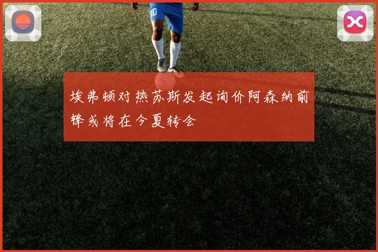 埃弗顿对热苏斯发起询价阿森纳前锋或将在今夏转会