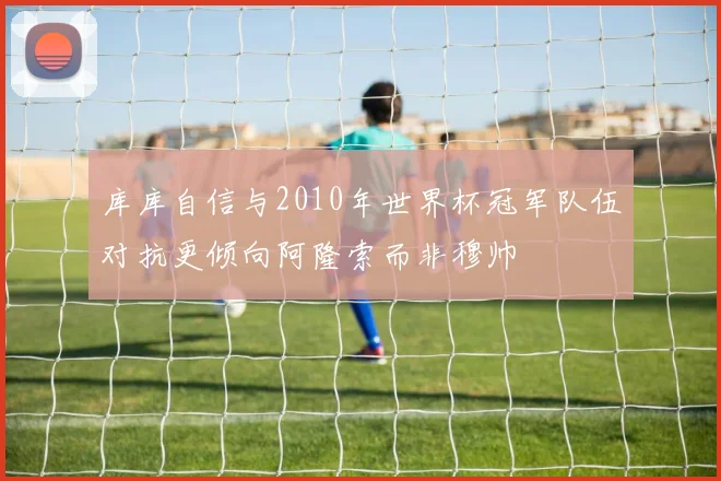 库库自信与2010年世界杯冠军队伍对抗更倾向阿隆索而非穆帅
