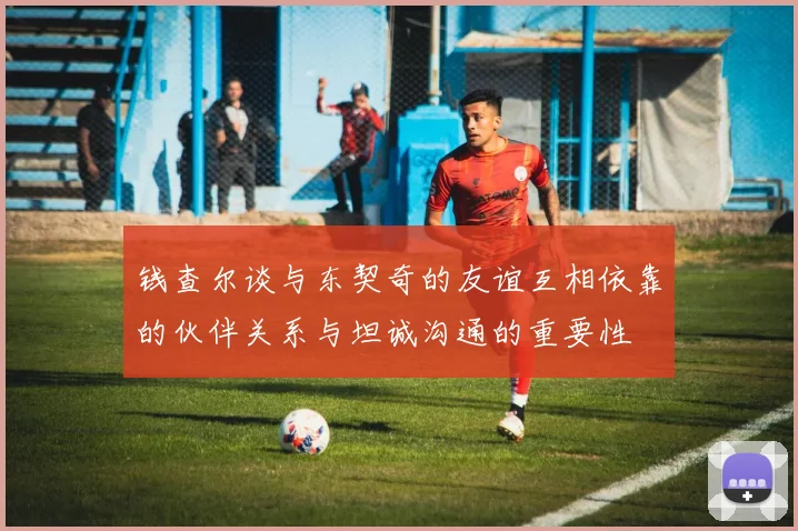 钱查尔谈与东契奇的友谊互相依靠的伙伴关系与坦诚沟通的重要性