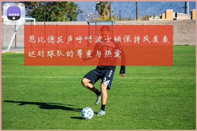 恩比德发声呼吁波士顿保持风度表达对球队的尊重与热爱