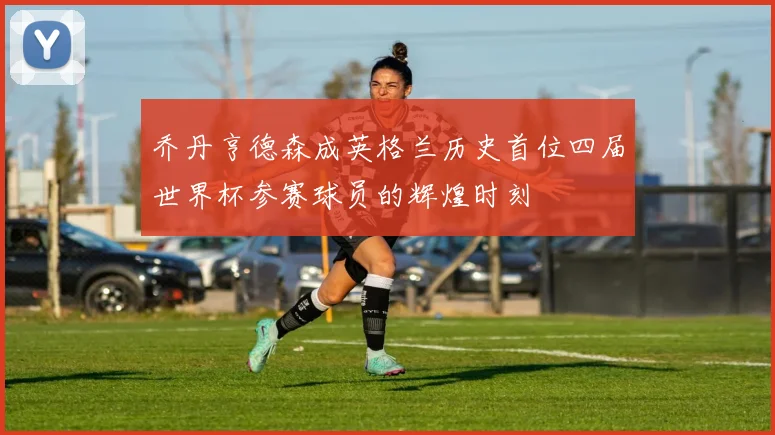 乔丹亨德森成英格兰历史首位四届世界杯参赛球员的辉煌时刻