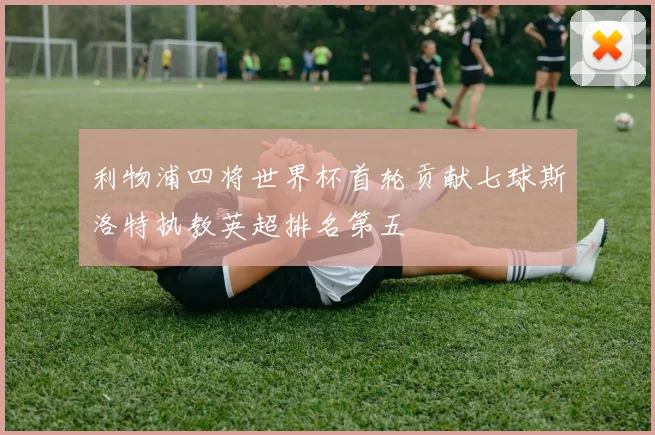 利物浦四将世界杯首轮贡献七球斯洛特执教英超排名第五